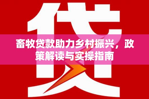 江北畜牧贷款助力乡村振兴，政策解读与实操指南
