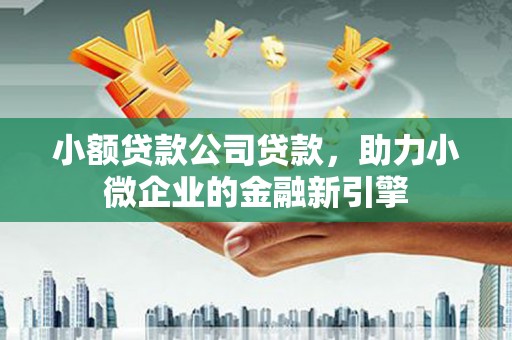 江北小额贷款公司贷款，助力小微企业的金融新引擎