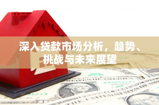 江北深入贷款市场分析，趋势、挑战与未来展望