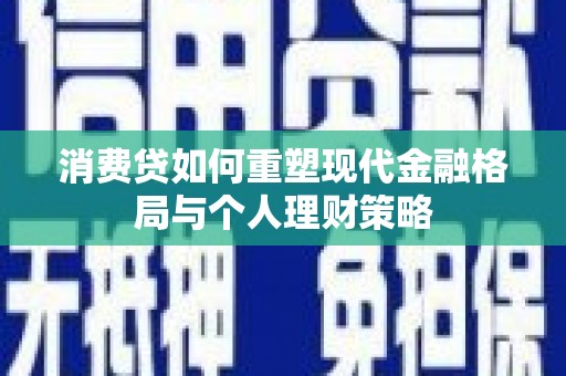 江北消费贷如何重塑现代金融格局与个人理财策略