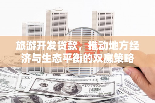 江北旅游开发贷款，推动地方经济与生态平衡的双赢策略