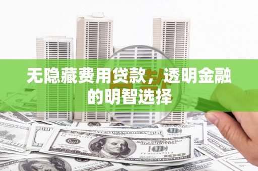 江北无隐藏费用贷款，透明金融的明智选择