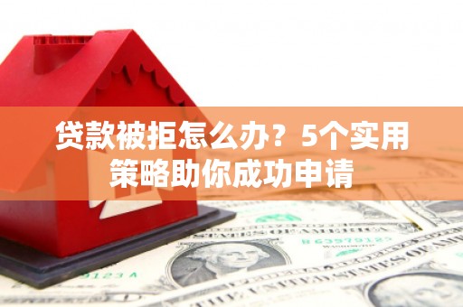 江北贷款被拒怎么办？5个实用策略助你成功申请