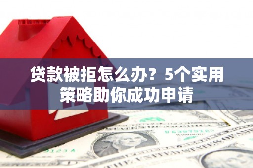 江北贷款被拒怎么办？5个实用策略助你成功申请