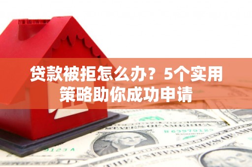 江北贷款被拒怎么办？5个实用策略助你成功申请