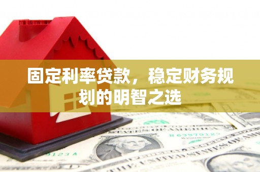 江北固定利率贷款，稳定财务规划的明智之选