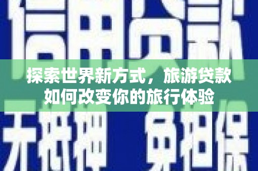 江北探索世界新方式，旅游贷款如何改变你的旅行体验