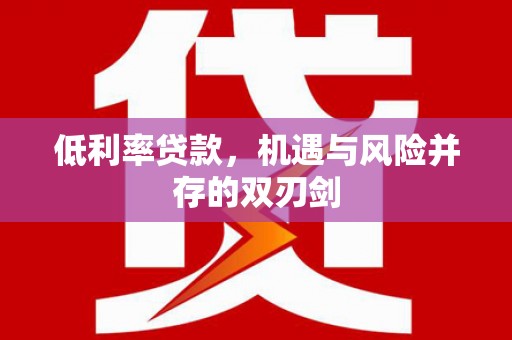 江北低利率贷款，机遇与风险并存的双刃剑