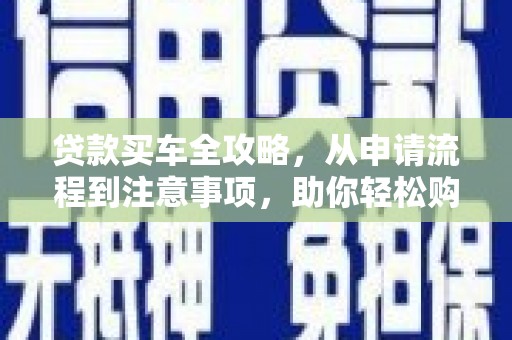 江北贷款买车全攻略，从申请流程到注意事项，助你轻松购车