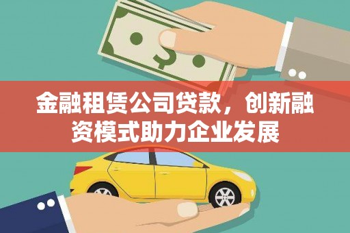 江北金融租赁公司贷款，创新融资模式助力企业发展