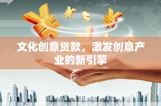 江北文化创意贷款，激发创意产业的新引擎