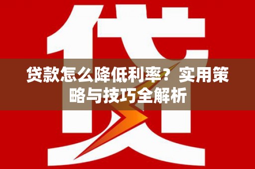 江北贷款怎么降低利率？实用策略与技巧全解析